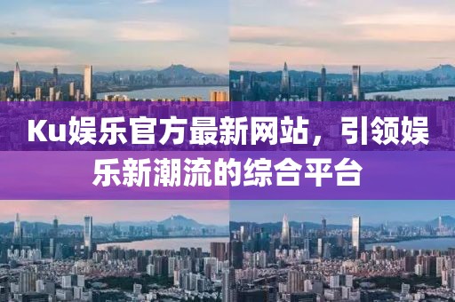 Ku娱乐官方最新网站，引领娱乐新潮流的综合平台