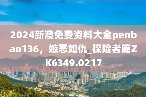 2024新澳免费资料大全penbao136，嫉恶如仇_探险者篇ZK6349.0217