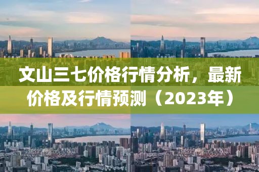 文山三七价格行情分析，最新价格及行情预测（2023年）