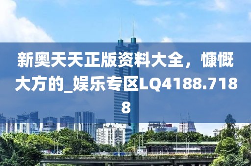 新奥天天正版资料大全，慷慨大方的_娱乐专区LQ4188.7188