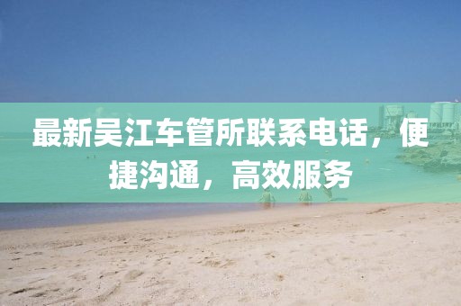 最新吴江车管所联系电话，便捷沟通，高效服务