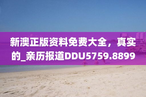 新澳正版资料免费大全，真实的_亲历报道DDU5759.8899