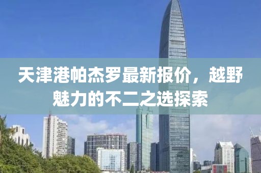 天津港帕杰罗最新报价，越野魅力的不二之选探索