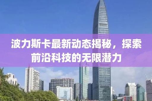 波力斯卡最新动态揭秘，探索前沿科技的无限潜力