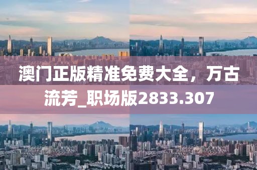 澳门正版精准免费大全，万古流芳_职场版2833.307