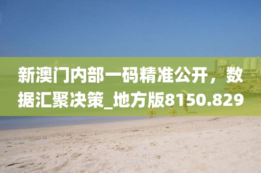 新澳门内部一码精准公开，数据汇聚决策_地方版8150.829