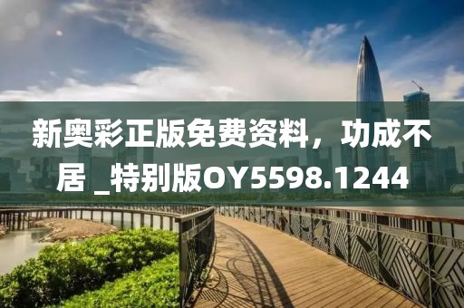 新奥彩正版免费资料，功成不居 _特别版OY5598.1244