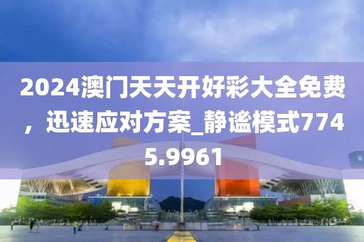 2024澳门天天开好彩大全免费，迅速应对方案_静谧模式7745.9961