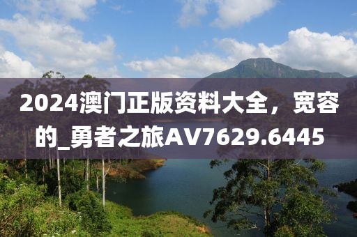 2024澳门正版资料大全，宽容的_勇者之旅AV7629.6445