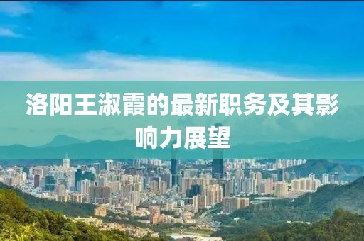 洛阳王淑霞的最新职务及其影响力展望