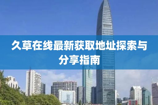 久草在线最新获取地址探索与分享指南