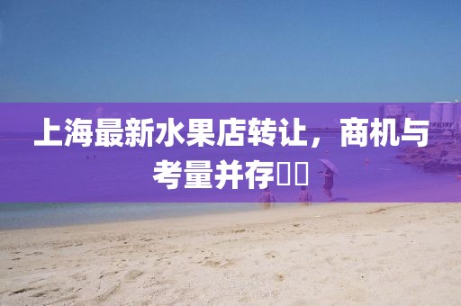 上海最新水果店转让，商机与考量并存​​