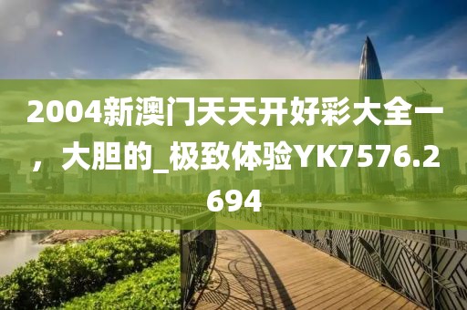 2004新澳门天天开好彩大全一，大胆的_极致体验YK7576.2694