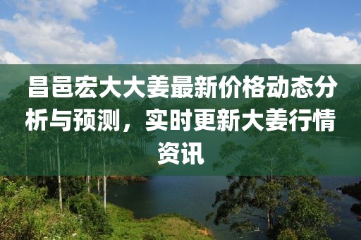 昌邑宏大大姜最新价格动态分析与预测，实时更新大姜行情资讯