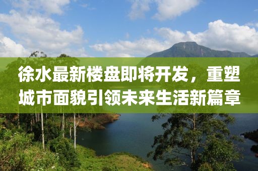 徐水最新楼盘即将开发，重塑城市面貌引领未来生活新篇章