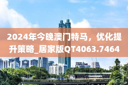 2024年今晚澳门特马，优化提升策略_居家版QT4063.7464