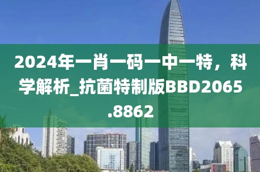 2024年一肖一码一中一特，科学解析_抗菌特制版BBD2065.8862