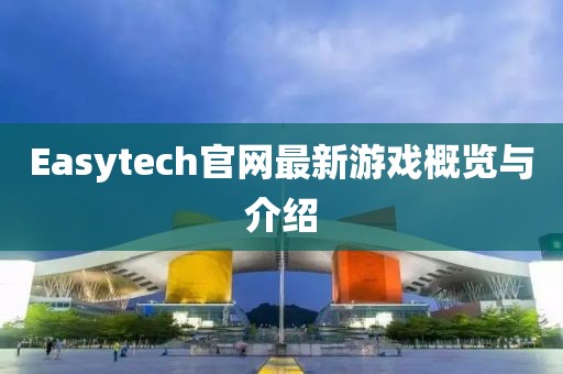 Easytech官网最新游戏概览与介绍