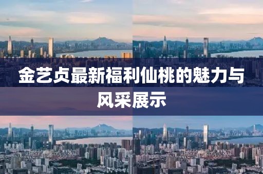 金艺贞最新福利仙桃的魅力与风采展示