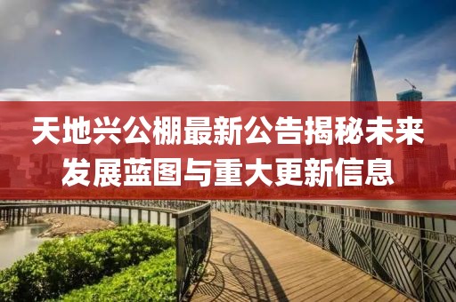 天地兴公棚最新公告揭秘未来发展蓝图与重大更新信息