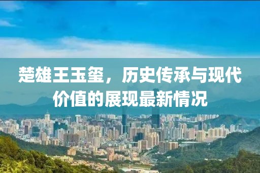 楚雄王玉玺，历史传承与现代价值的展现最新情况
