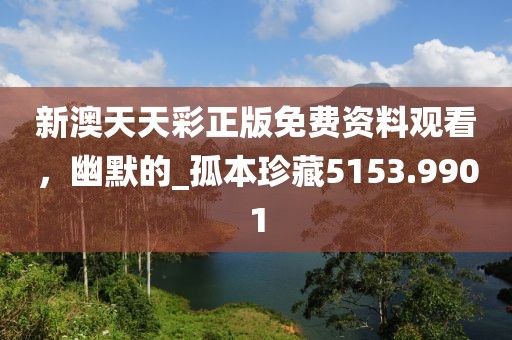 新澳天天彩正版免费资料观看，幽默的_孤本珍藏5153.9901