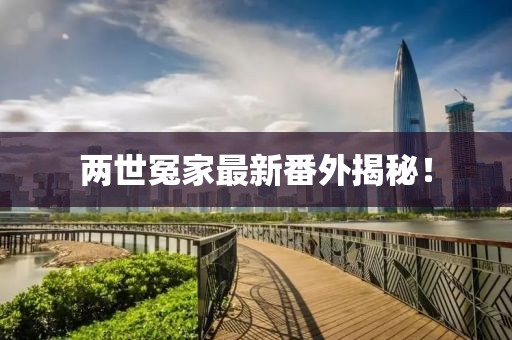 两世冤家最新番外揭秘！