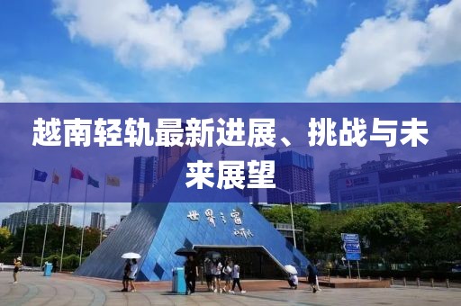 越南轻轨最新进展、挑战与未来展望