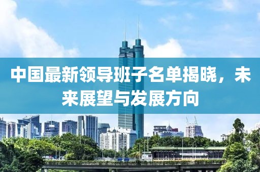中国最新领导班子名单揭晓，未来展望与发展方向