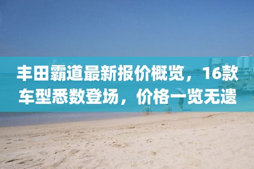丰田霸道最新报价概览，16款车型悉数登场，价格一览无遗