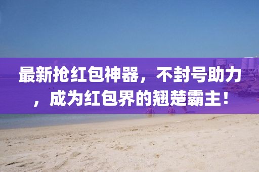 最新抢红包神器，不封号助力，成为红包界的翘楚霸主！