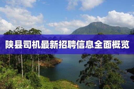 陕县司机最新招聘信息全面概览
