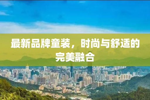 最新品牌童装，时尚与舒适的完美融合
