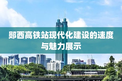 郧西高铁站现代化建设的速度与魅力展示