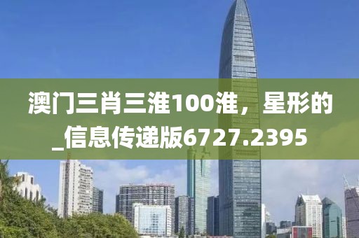 澳门三肖三淮100淮，星形的_信息传递版6727.2395