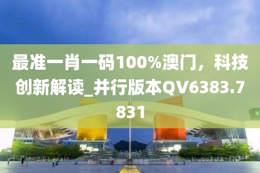 最准一肖一码100%澳门，科技创新解读_并行版本QV6383.7831