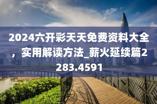 2024六开彩天天免费资料大全，实用解读方法_薪火延续篇2283.4591