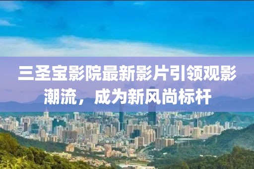 三圣宝影院最新影片引领观影潮流，成为新风尚标杆