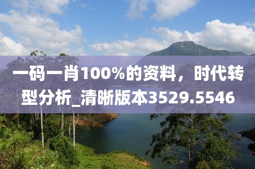 一码一肖100%的资料，时代转型分析_清晰版本3529.5546