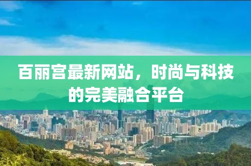 百丽宫最新网站，时尚与科技的完美融合平台