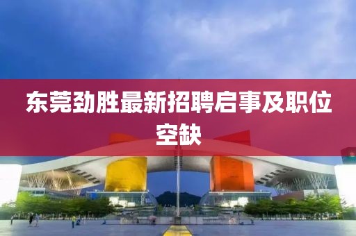 东莞劲胜最新招聘启事及职位空缺