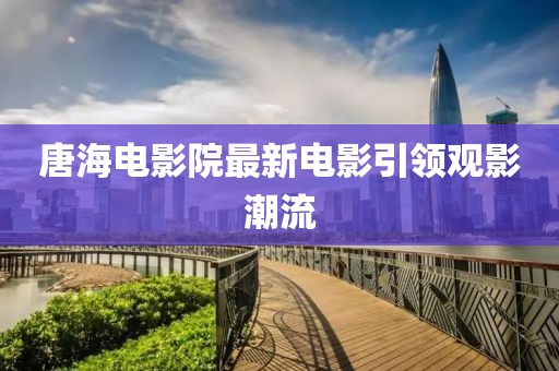 唐海电影院最新电影引领观影潮流