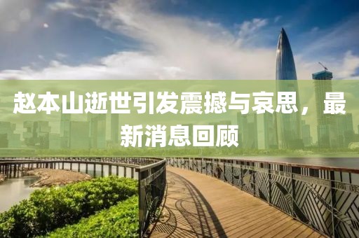 赵本山逝世引发震撼与哀思，最新消息回顾