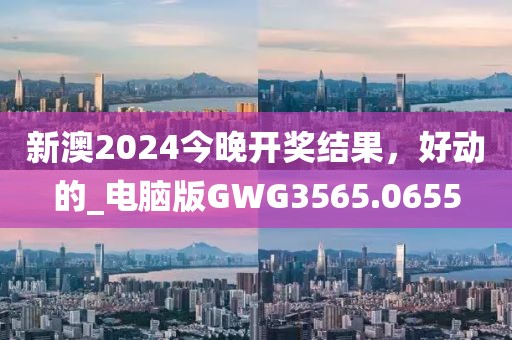 新澳2024今晚开奖结果，好动的_电脑版GWG3565.0655