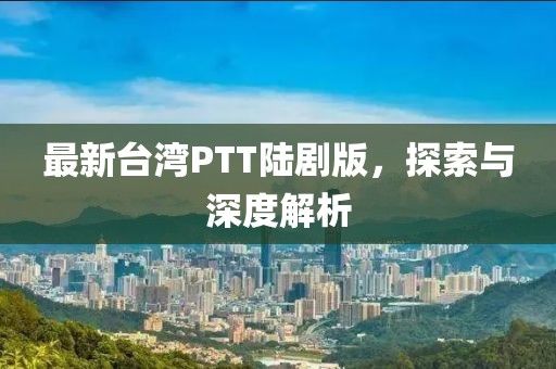 最新台湾PTT陆剧版，探索与深度解析