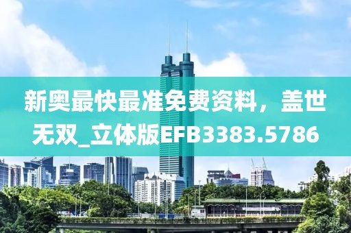 新奥最快最准免费资料，盖世无双_立体版EFB3383.5786
