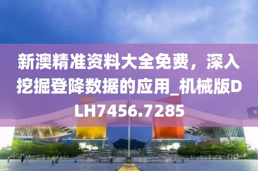 新澳精准资料大全免费，深入挖掘登降数据的应用_机械版DLH7456.7285