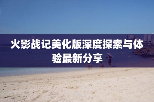 火影战记美化版深度探索与体验最新分享