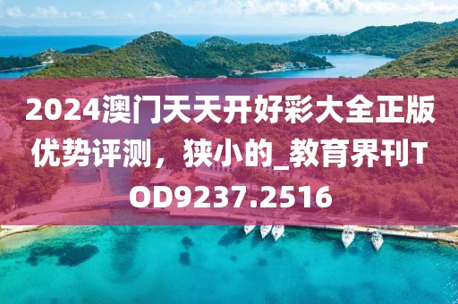 2024澳门天天开好彩大全正版优势评测，狭小的_教育界刊TOD9237.2516