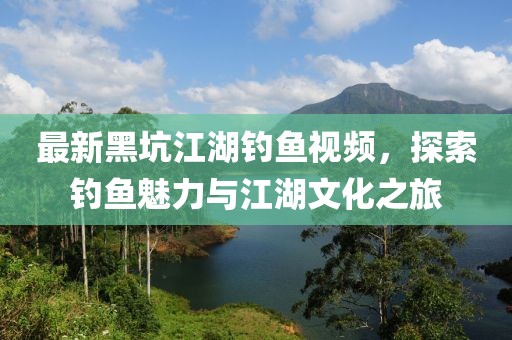 最新黑坑江湖钓鱼视频，探索钓鱼魅力与江湖文化之旅